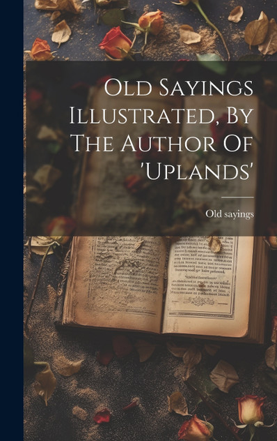 Old Sayings Illustrated, By The Author Of 'uplands' Old Sayings Illustrated, By The Author Of 'uplands'