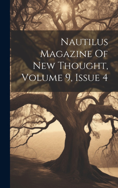 Nautilus Magazine Of New Thought, Volume 9, Issue 4 Nautilus Magazine Of New Thought, Volume 9, Issue 4