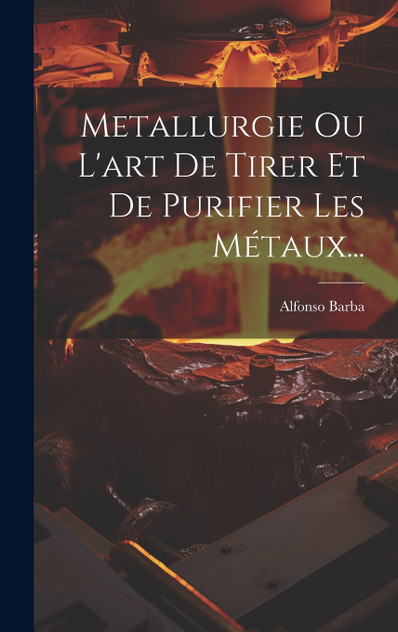 Metallurgie Ou L'art De Tirer Et De Purifier Les Métaux... Metallurgie Ou L'art De Tirer Et De Purifier Les Métaux...