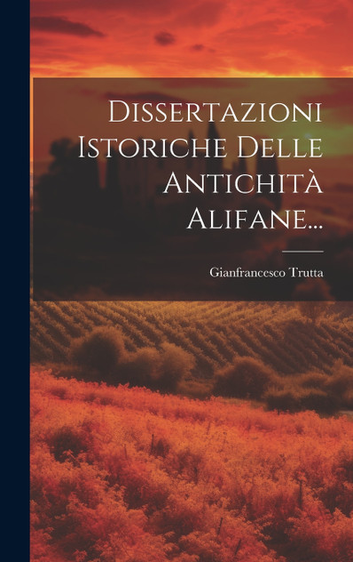 Dissertazioni Istoriche Delle Antichità Alifane...