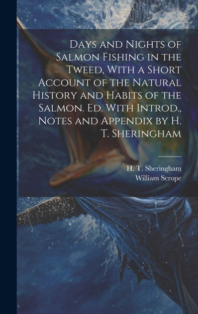 Days and Nights of Salmon Fishing in the Tweed, With a Short Account of the Natural History and Habits of the Salmon. Ed. With Introd., Notes and Appendix by H. T. Sheringham Days and Nights of Salmon Fishing in the Tweed, With a Short Account of the Natural History and Habits of the Salmon. Ed. With Introd., Notes and Appendix by H. T. Sheringham