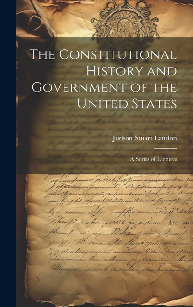 The Constitutional History and Government of the United States; a Series of Lectures The Constitutional History and Government of the United States; a Series of Lectures