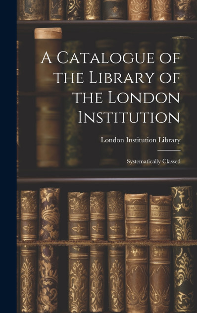 A Catalogue of the Library of the London Institution A Catalogue of the Library of the London Institution