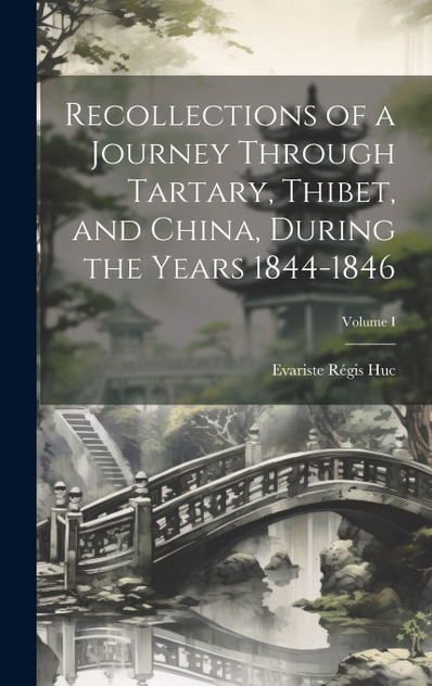 Recollections of a Journey Through Tartary, Thibet, and China, During the Years 1844-1846; Volume I Recollections of a Journey Through Tartary, Thibet, and China, During the Years 1844-1846; Volume I