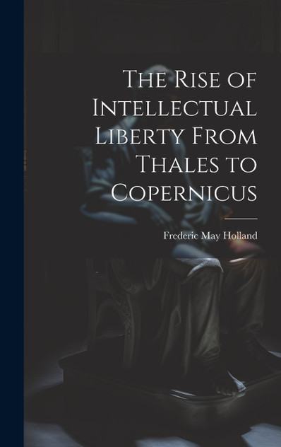 The Rise of Intellectual Liberty From Thales to Copernicus The Rise of Intellectual Liberty From Thales to Copernicus