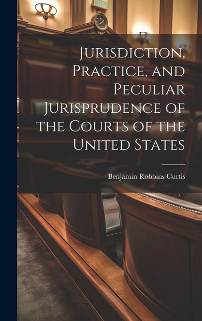 Jurisdiction, Practice, and Peculiar Jurisprudence of the Courts of the United States Jurisdiction, Practice, and Peculiar Jurisprudence of the Courts of the United States