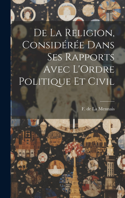 De la Religion, Considérée Dans ses Rapports Avec L'Ordre Politique et Civil De la Religion, Considérée Dans ses Rapports Avec L'Ordre Politique et Civil