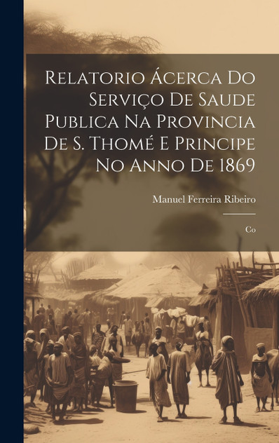 Relatorio Ácerca do Serviço de Saude Publica na Provincia de S. Thomé e Principe no Anno de 1869 Relatorio Ácerca do Serviço de Saude Publica na Provincia de S. Thomé e Principe no Anno de 1869