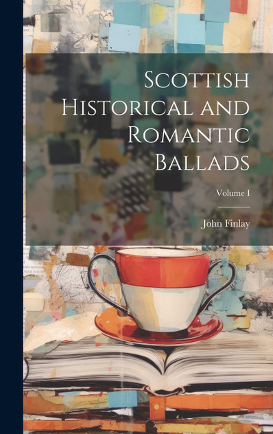 Scottish Historical and Romantic Ballads; Volume I Scottish Historical and Romantic Ballads; Volume I