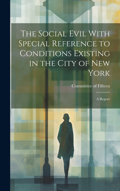 The Social Evil With Special Reference to Conditions Existing in the City of New York The Social Evil With Special Reference to Conditions Existing in the City of New York
