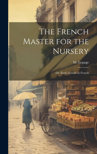 The French Master for the Nursery; or, Early Lessons in French The French Master for the Nursery; or, Early Lessons in French