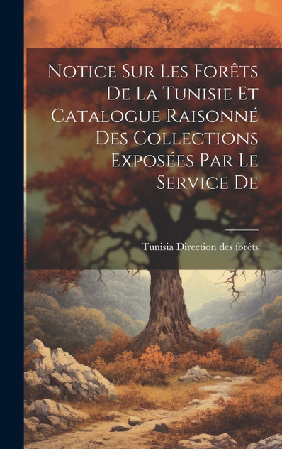 Notice sur les Forêts De la Tunisie et Catalogue Raisonné des Collections Exposées par le Service De Notice sur les Forêts De la Tunisie et Catalogue Raisonné des Collections Exposées par le Service De