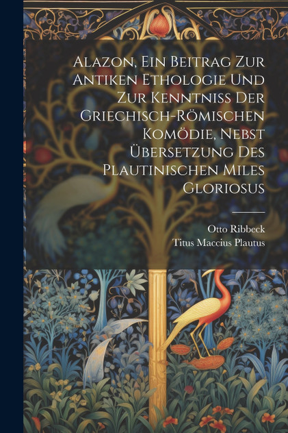 Alazon, Ein Beitrag Zur Antiken Ethologie Und Zur Kenntniss Der Griechisch-Römischen Komödie, Nebst Übersetzung Des Plautinischen Miles Gloriosus Alazon, Ein Beitrag Zur Antiken Ethologie Und Zur Kenntniss Der Griechisch-Römischen Komödie, Nebst Übersetzung Des Plautinischen Miles Gloriosus