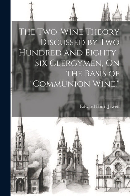 The Two-Wine Theory Discussed by Two Hundred and Eighty-Six Clergymen, On the Basis of "Communion Wine." The Two-Wine Theory Discussed by Two Hundred and Eighty-Six Clergymen, On the Basis of "Communion Wine."