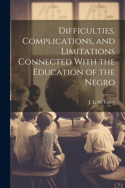 Difficulties, Complications, and Limitations Connected With the Education of the Negro Difficulties, Complications, and Limitations Connected With the Education of the Negro