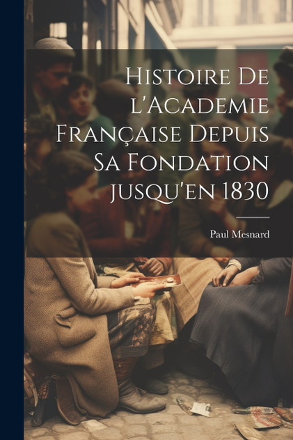 Histoire de l'Academie française depuis sa fondation jusqu'en 1830 Histoire de l'Academie française depuis sa fondation jusqu'en 1830