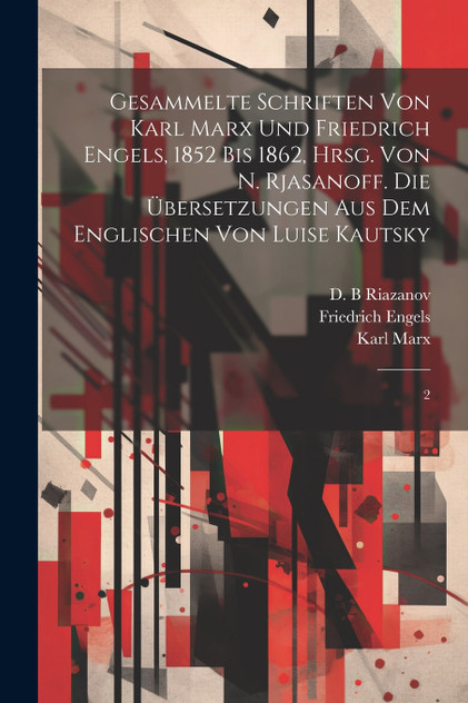Gesammelte Schriften von Karl Marx und Friedrich Engels, 1852 bis 1862, hrsg. von N. Rjasanoff. Die Übersetzungen aus dem Englischen von Luise Kautsky Gesammelte Schriften von Karl Marx und Friedrich Engels, 1852 bis 1862, hrsg. von N. Rjasanoff. Die Übersetzungen aus dem Englischen von Luise Kautsky