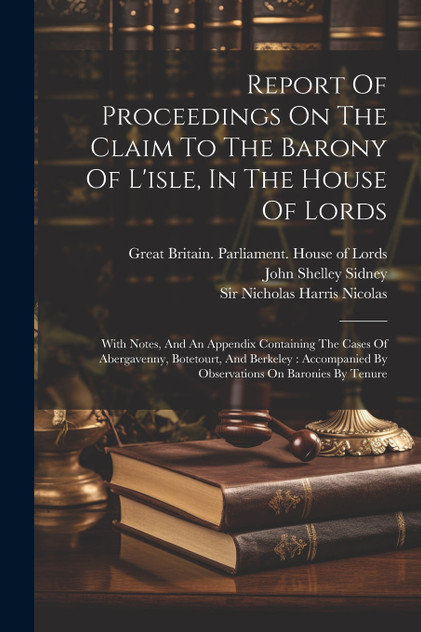 Report Of Proceedings On The Claim To The Barony Of L'isle, In The House Of Lords Report Of Proceedings On The Claim To The Barony Of L'isle, In The House Of Lords