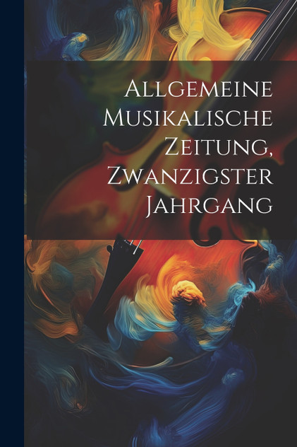 Allgemeine Musikalische Zeitung, Zwanzigster Jahrgang Allgemeine Musikalische Zeitung, Zwanzigster Jahrgang