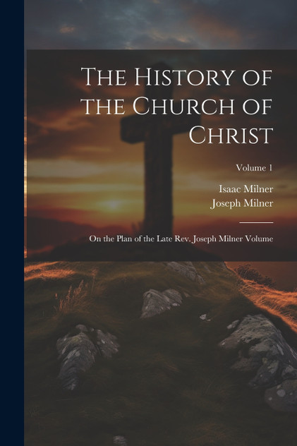The History of the Church of Christ; On the Plan of the Late Rev. Joseph Milner Volume; Volume 1 The History of the Church of Christ; On the Plan of the Late Rev. Joseph Milner Volume; Volume 1