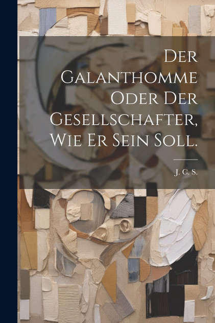 Der Galanthomme oder der Gesellschafter, wie er sein soll. Der Galanthomme oder der Gesellschafter, wie er sein soll.