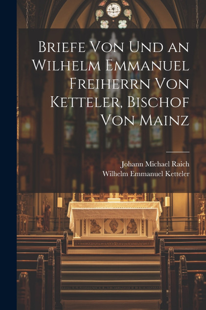 Briefe Von Und an Wilhelm Emmanuel Freiherrn Von Ketteler, Bischof Von Mainz Briefe Von Und an Wilhelm Emmanuel Freiherrn Von Ketteler, Bischof Von Mainz
