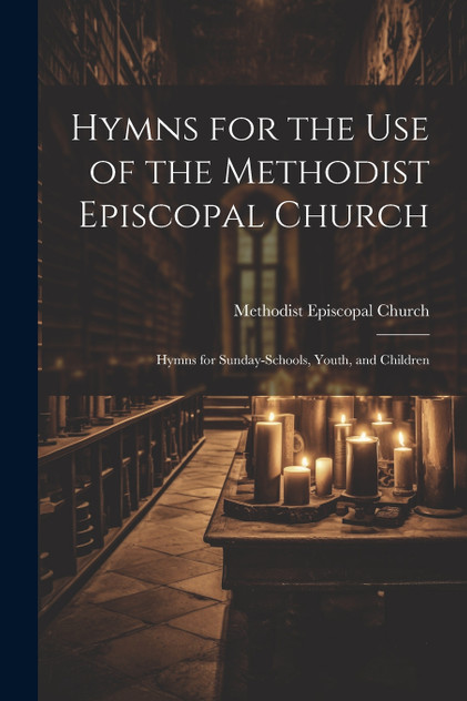 Hymns for the Use of the Methodist Episcopal Church ; Hymns for Sunday-Schools, Youth, and Children Hymns for the Use of the Methodist Episcopal Church ; Hymns for Sunday-Schools, Youth, and Children