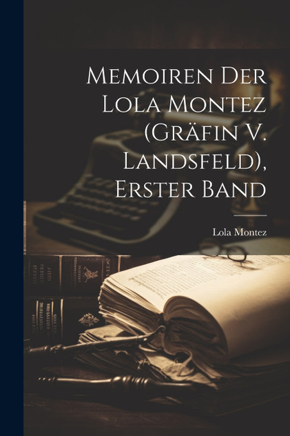 Memoiren Der Lola Montez (Gräfin V. Landsfeld), Erster Band Memoiren Der Lola Montez (Gräfin V. Landsfeld), Erster Band