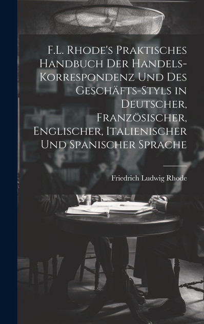 F.L. Rhode's Praktisches Handbuch Der Handels-Korrespondenz Und Des Geschäfts-Styls in Deutscher, Französischer, Englischer, Italienischer Und Spanischer Sprache