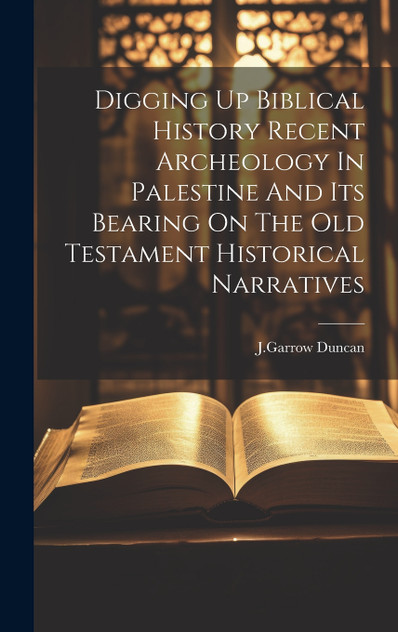 Digging Up Biblical History Recent Archeology In Palestine And Its Bearing On The Old Testament Historical Narratives Digging Up Biblical History Recent Archeology In Palestine And Its Bearing On The Old Testament Historical Narratives