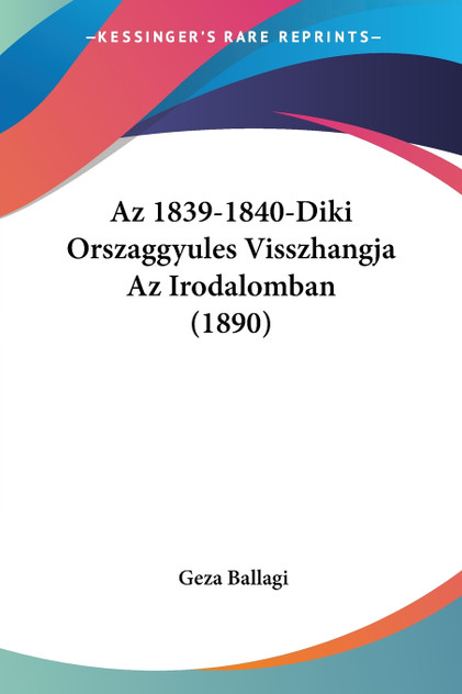 Az 1839-1840-Diki Orszaggyules Visszhangja Az Irodalomban (1890) Az 1839-1840-Diki Orszaggyules Visszhangja Az Irodalomban (1890)