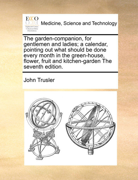 The garden-companion, for gentlemen and ladies; a calendar, pointing out what should be done every month in the green-house, flower, fruit and kitchen-garden The seventh edition.