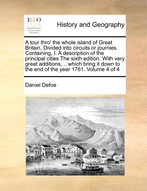 A tour thro' the whole island of Great Britain. Divided into circuits or journies. Containing, I. A description of the principal cities The sixth edition. With very great additions, .. which bring it down to the end of the year 1761. Volume 4 of 4