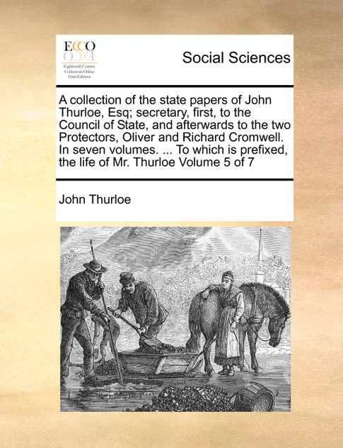 A collection of the state papers of John Thurloe, Esq; secretary, first, to the Council of State, and afterwards to the two Protectors, Oliver and Richard Cromwell. In seven volumes. ... To which is prefixed, the life of Mr. Thurloe Volume 5 of 7 A collection of the state papers of John Thurloe, Esq; secretary, first, to the Council of State, and afterwards to the two Protectors, Oliver and Richard Cromwell. In seven volumes. ... To which is prefixed, the life of Mr. Thurloe Volume 5 of 7