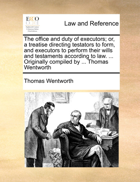 The office and duty of executors; or, a treatise directing testators to form, and executors to perform their wills and testaments according to law. ... Originally compiled by ... Thomas Wentworth The office and duty of executors; or, a treatise directing testators to form, and executors to perform their wills and testaments according to law. ... Originally compiled by ... Thomas Wentworth