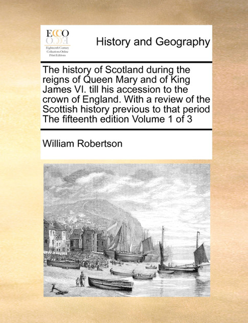 The history of Scotland during the reigns of Queen Mary and of King James VI. till his accession to the crown of England. With a review of the Scottish history previous to that period The fifteenth edition Volume 1 of 3 The history of Scotland during the reigns of Queen Mary and of King James VI. till his accession to the crown of England. With a review of the Scottish history previous to that period The fifteenth edition Volume 1 of 3