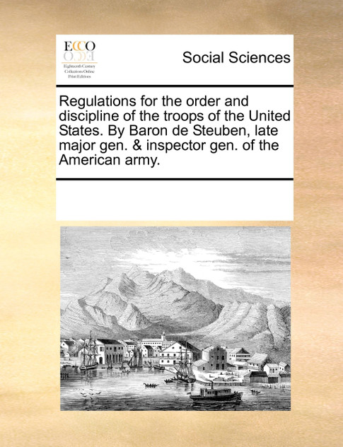 Regulations for the order and discipline of the troops of the United States. By Baron de Steuben, late major gen. & inspector gen. of the American army. Regulations for the order and discipline of the troops of the United States. By Baron de Steuben, late major gen. & inspector gen. of the American army.
