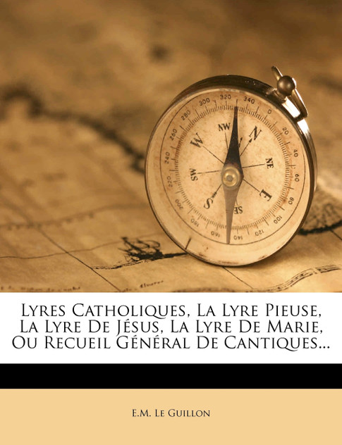 Lyres Catholiques, La Lyre Pieuse, La Lyre De Jésus, La Lyre De Marie, Ou Recueil Général De Cantiques... Lyres Catholiques, La Lyre Pieuse, La Lyre De Jésus, La Lyre De Marie, Ou Recueil Général De Cantiques...