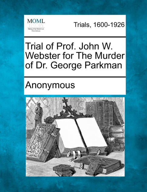 Trial of Prof. John W. Webster for The Murder of Dr. George Parkman Trial of Prof. John W. Webster for The Murder of Dr. George Parkman