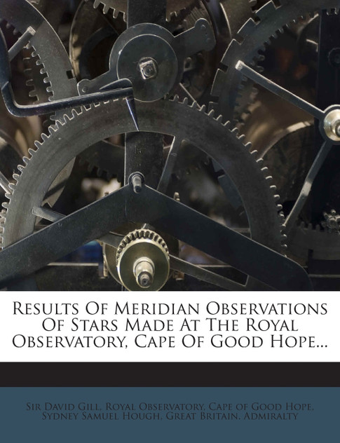 Results Of Meridian Observations Of Stars Made At The Royal Observatory, Cape Of Good Hope... Results Of Meridian Observations Of Stars Made At The Royal Observatory, Cape Of Good Hope...