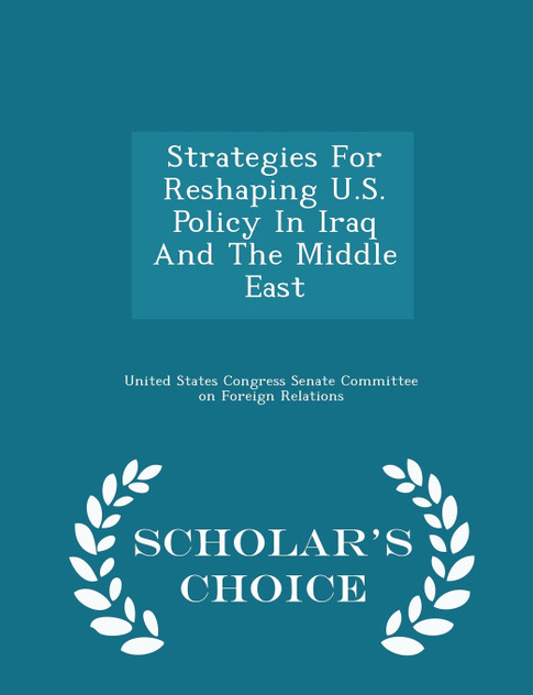 Strategies For Reshaping U.S. Policy In Iraq And The Middle East - Scholar's Choice Edition