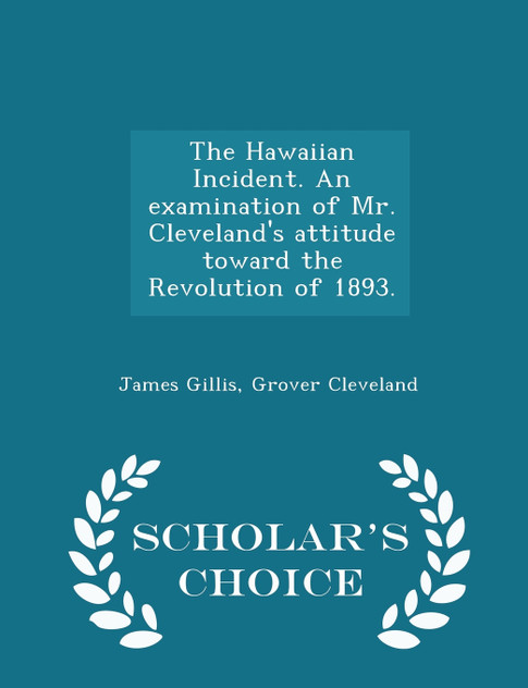 The Hawaiian Incident. An examination of Mr. Cleveland's attitude toward the Revolution of 1893. - Scholar's Choice Edition The Hawaiian Incident. An examination of Mr. Cleveland's attitude toward the Revolution of 1893. - Scholar's Choice Edition