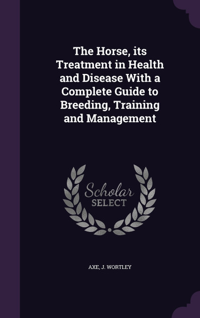 The Horse, its Treatment in Health and Disease With a Complete Guide to Breeding, Training and Management The Horse, its Treatment in Health and Disease With a Complete Guide to Breeding, Training and Management