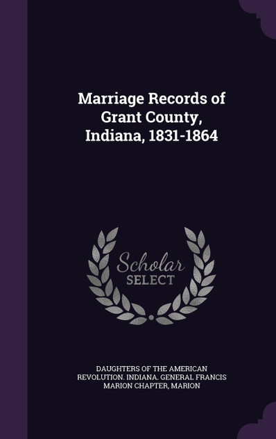 Marriage Records of Grant County, Indiana, 1831-1864 Marriage Records of Grant County, Indiana, 1831-1864