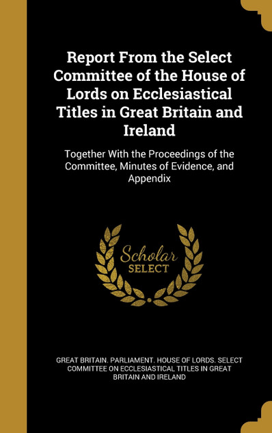 Report From the Select Committee of the House of Lords on Ecclesiastical Titles in Great Britain and Ireland