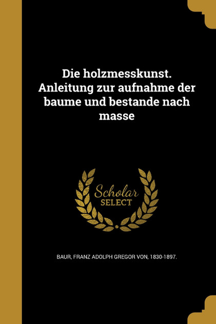 Die holzmesskunst. Anleitung zur aufnahme der bäume und bestände nach masse Die holzmesskunst. Anleitung zur aufnahme der bäume und bestände nach masse