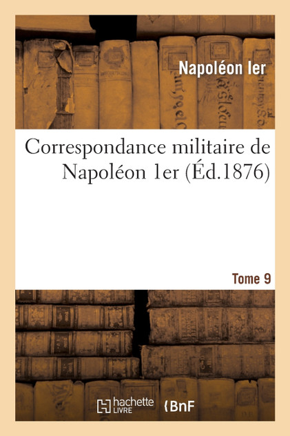 Correspondance militaire de Napoléon 1er, extraite de la Correspondance générale. Tome 9 Correspondance militaire de Napoléon 1er, extraite de la Correspondance générale. Tome 9
