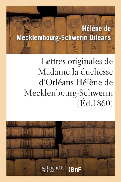 Lettres originales de Madame la duchesse d'Orléans Hélène de Mecklenbourg-Schwerin Lettres originales de Madame la duchesse d'Orléans Hélène de Mecklenbourg-Schwerin