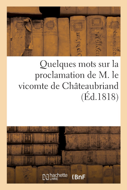 Quelques mots sur la proclamation de M. le vicomte de Châteaubriand Quelques mots sur la proclamation de M. le vicomte de Châteaubriand