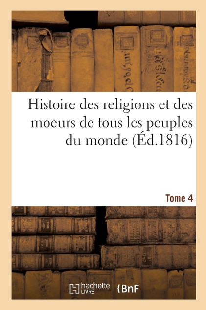Histoire des religions et des moeurs de tous les peuples du monde. Tome 4 Histoire des religions et des moeurs de tous les peuples du monde. Tome 4